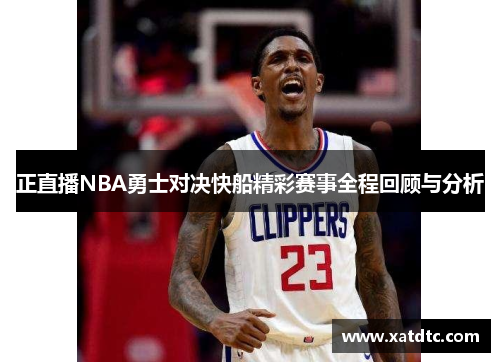 正直播NBA勇士对决快船精彩赛事全程回顾与分析