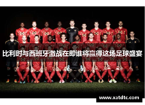 比利时与西班牙激战在即谁将赢得这场足球盛宴