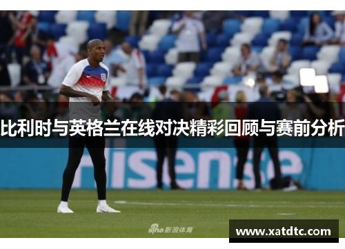 比利时与英格兰在线对决精彩回顾与赛前分析
