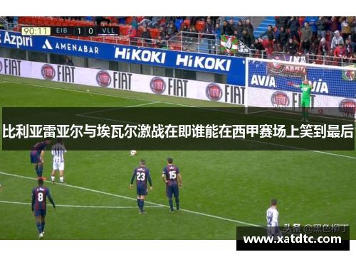 比利亚雷亚尔与埃瓦尔激战在即谁能在西甲赛场上笑到最后
