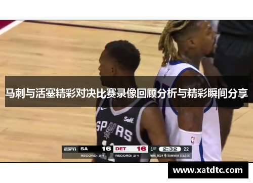 马刺与活塞精彩对决比赛录像回顾分析与精彩瞬间分享