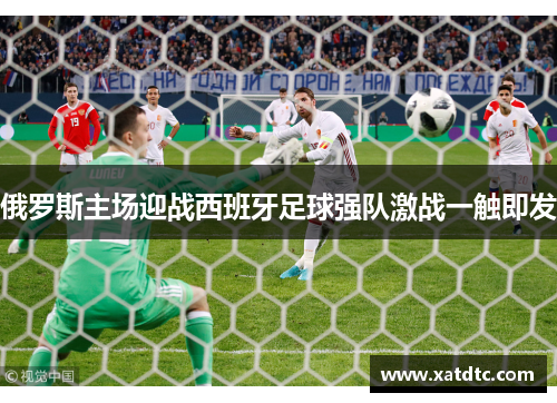 俄罗斯主场迎战西班牙足球强队激战一触即发